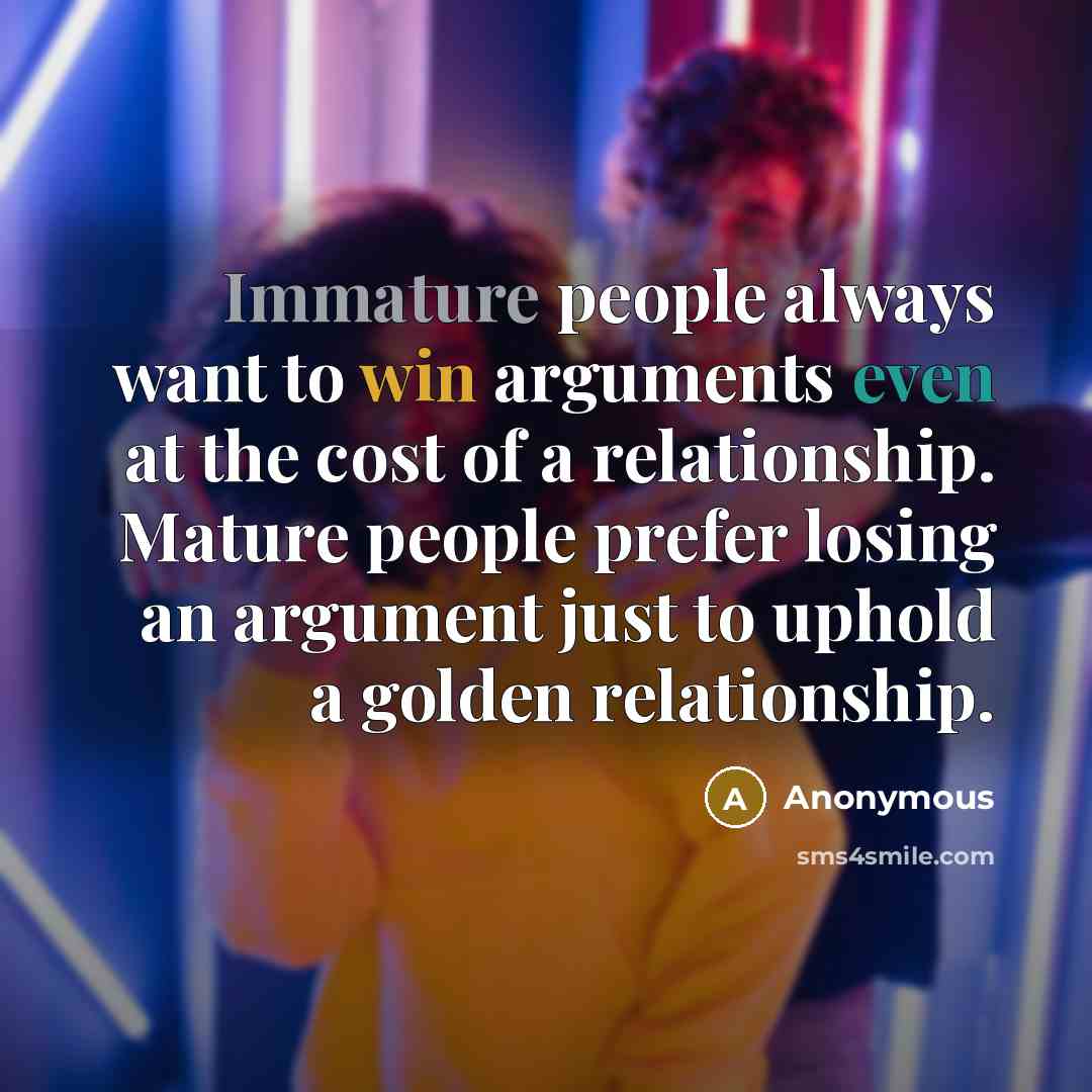 “Immature people always want to win arguments even at the cost of a relationship. Mature people prefer losing an argument just to uphold a golden relationship.” quote by Anonymous