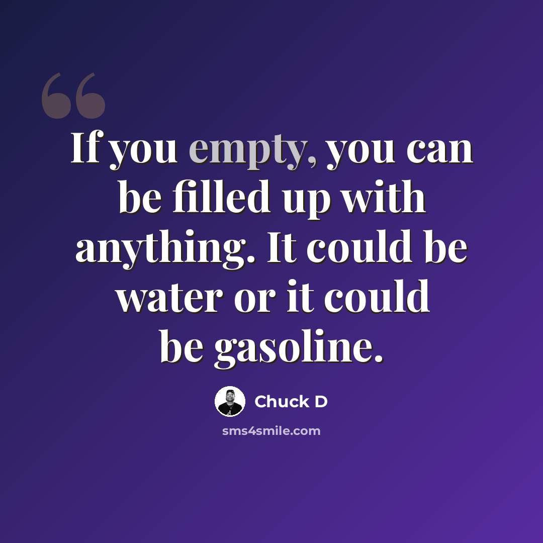 “If you empty, you can be filled up with anything. It could be water or it could be gasoline.” quote by Chuck D