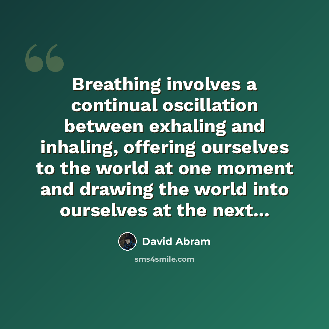 “Breathing involves a continual oscillation between exhaling and inhaling, offering ourselves to the world at one moment and drawing the world into ourselves at the next...” quote by David Abram