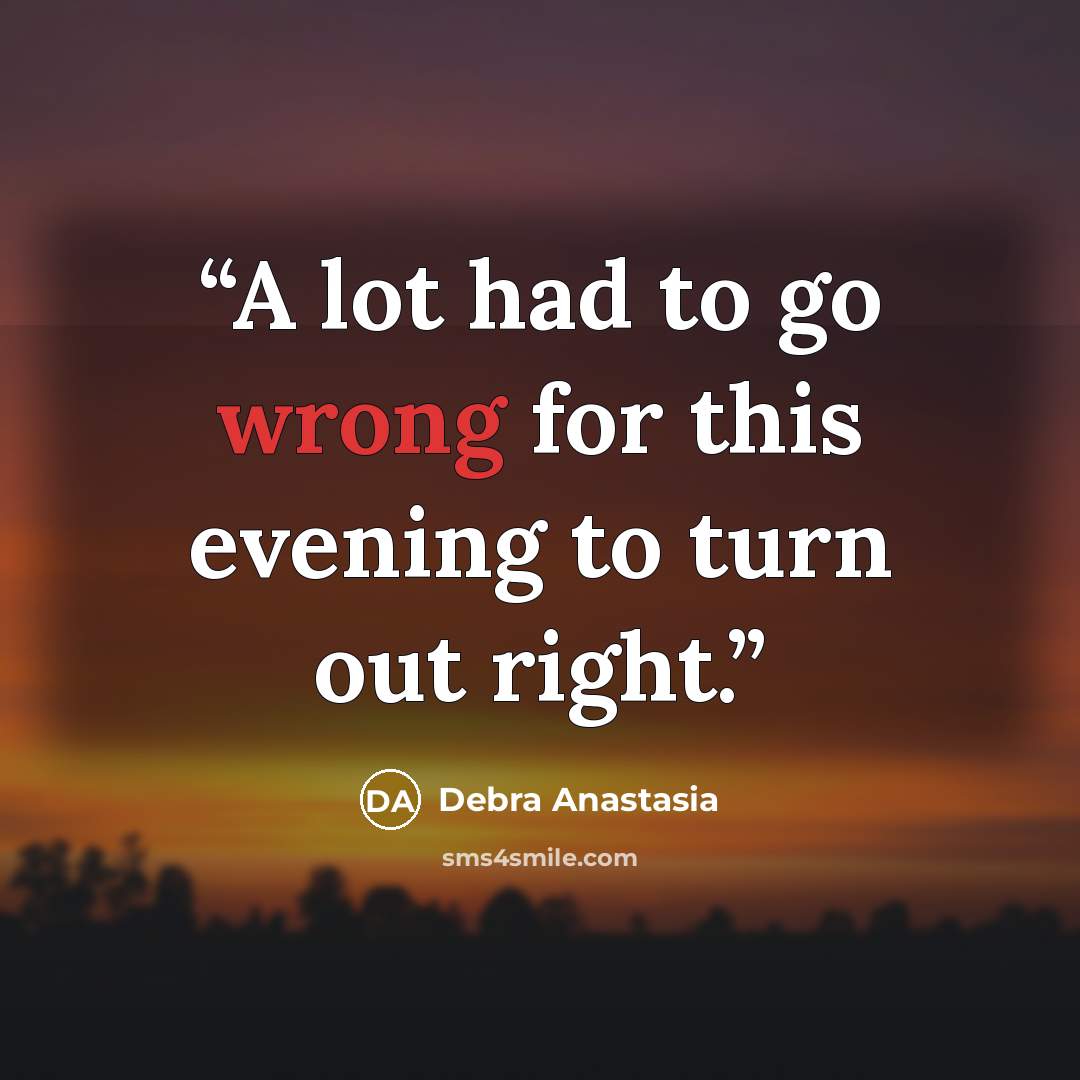 “A lot had to go wrong for this evening to turn out right.” quote by Debra Anastasia