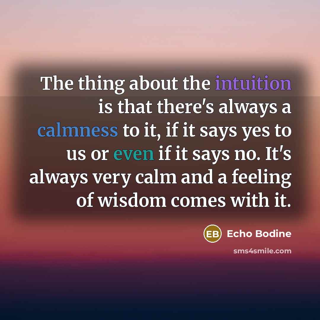 “The thing about the intuition is that there's always a calmness to it, if it says yes to us or even if it says no. It's always very calm and a feeling of wisdom comes with it.” quote by Echo Bodine