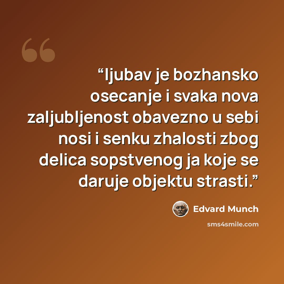 “ljubav je bozhansko osecanje i svaka nova zaljubljenost obavezno u sebi nosi i senku zhalosti zbog delica sopstvenog ja koje se daruje objektu strasti.” quote by Edvard Munch