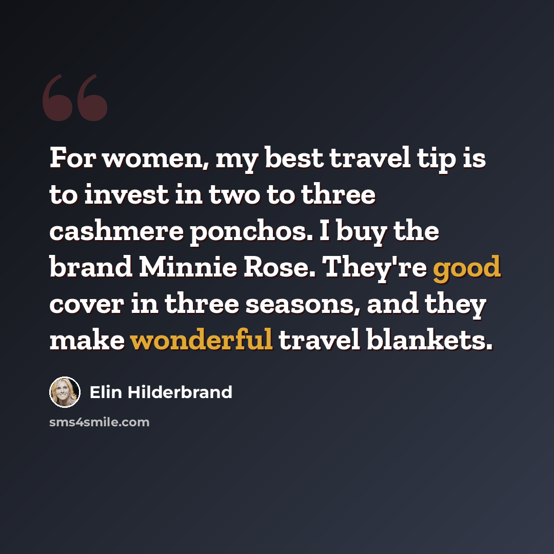“For women, my best travel tip is to invest in two to three cashmere ponchos. I buy the brand Minnie Rose. They're good cover in three seasons, and they make wonderful travel blankets.” quote by Elin Hilderbrand