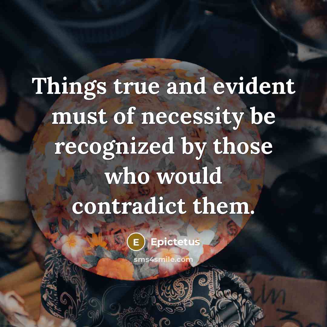 “Things true and evident must of necessity be recognized by those who would contradict them.” quote by Epictetus