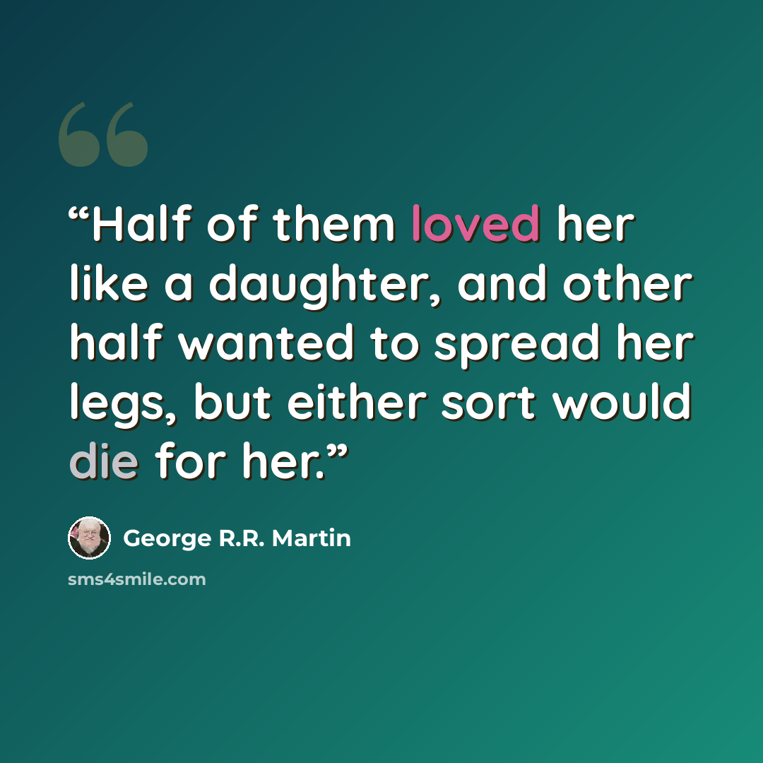 “Half of them loved her like a daughter, and other half wanted to spread her legs, but either sort would die for her.” quote by George R.R. Martin