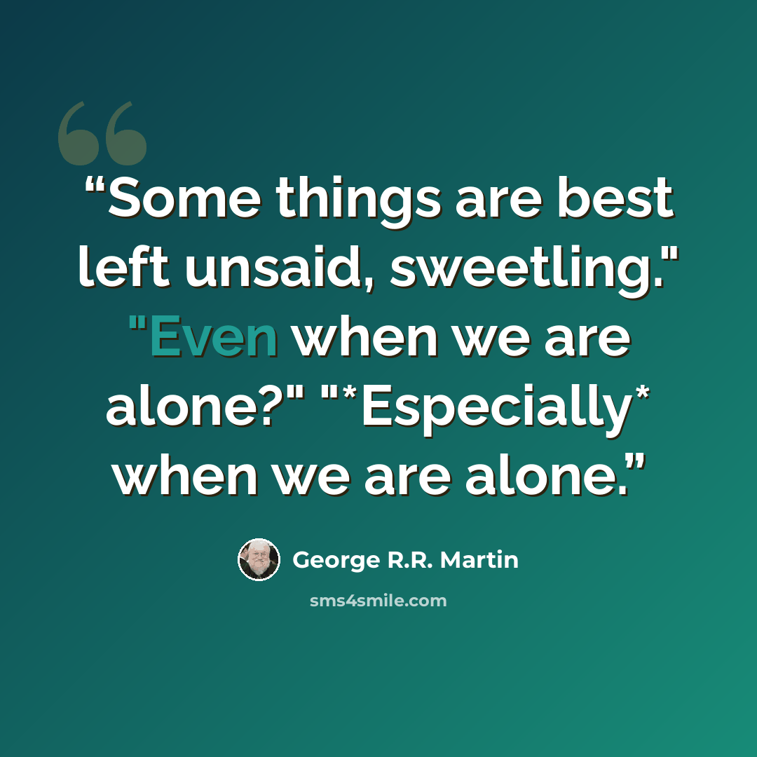 “Some things are best left unsaid, sweetling." "Even when we are alone?" "*Especially* when we are alone.” quote by George R.R. Martin
