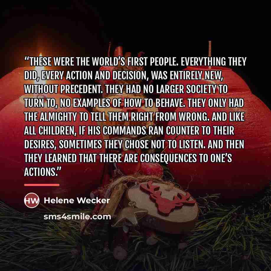 “These were the world’s first people. Everything they did, every action and decision, was entirely new, without precedent. They had no larger society to turn to, no examples of how to behave. They only had the Almighty to tell them right from wrong. And like all children, if His commands ran…” quote by Helene Wecker
