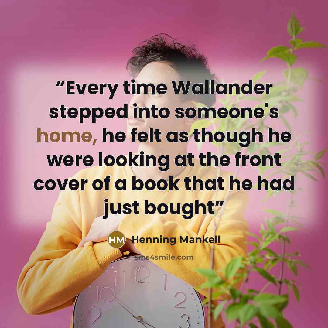 “Every time Wallander stepped into someone's home, he felt as though he were looking at the front cover of a book that he had just bought” quote by Henning Mankell