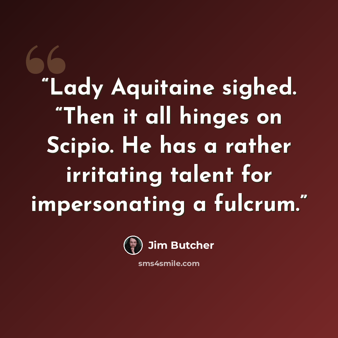 “Lady Aquitaine sighed. “Then it all hinges on Scipio. He has a rather irritating talent for impersonating a fulcrum.” quote by Jim Butcher