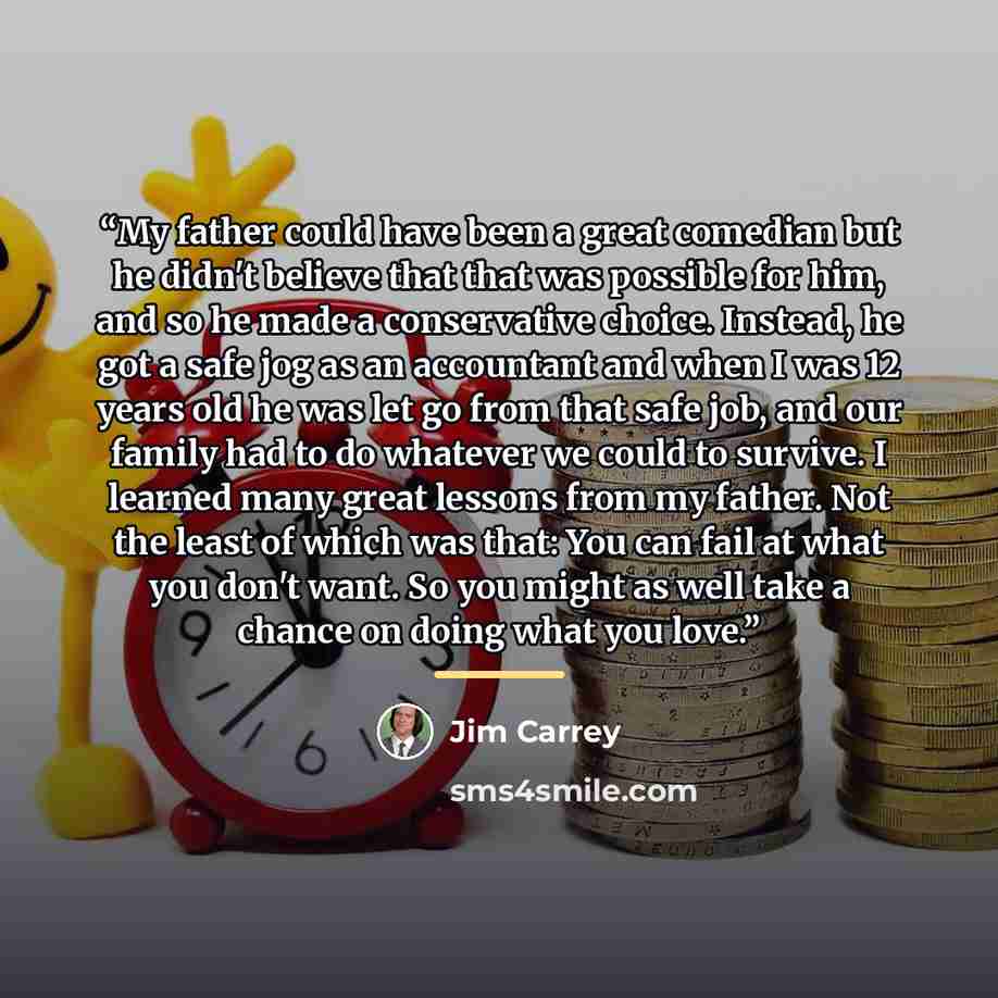 “My father could have been a great comedian but he didn't believe that that was possible for him, and so he made a conservative choice. Instead, he got a safe jog as an accountant and when I was 12 years old he was let go from that safe job, and our family had to do whatever we could to survive. I…” quote by Jim Carrey