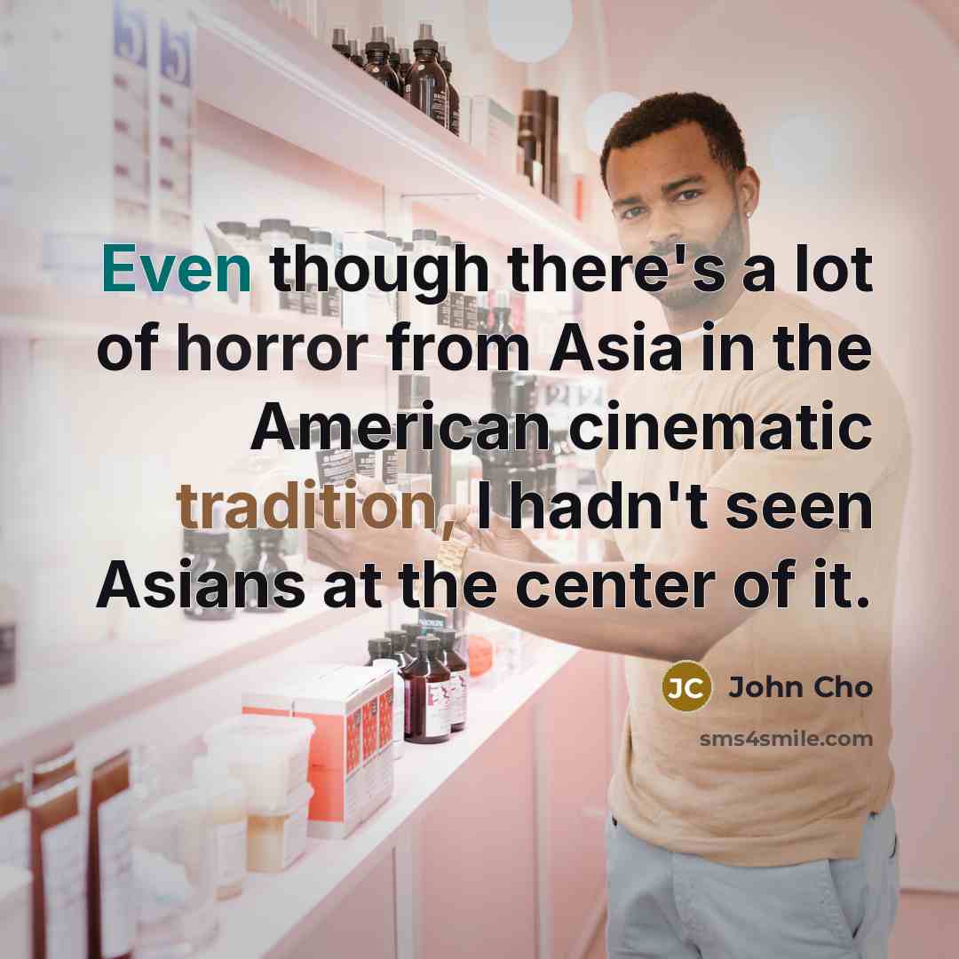 “Even though there's a lot of horror from Asia in the American cinematic tradition, I hadn't seen Asians at the center of it.” quote by John Cho
