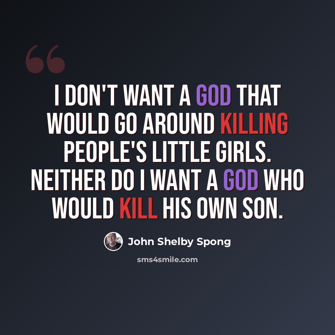 “I don't want a God that would go around killing people's little girls. Neither do I want a God who would kill his own son.” quote by John Shelby Spong
