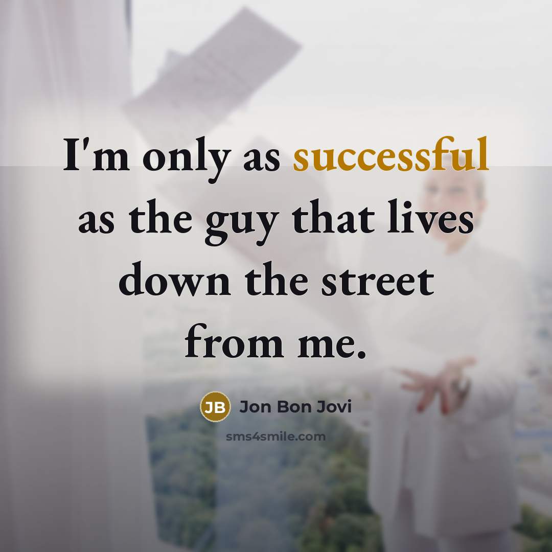 “I'm only as successful as the guy that lives down the street from me.” quote by Jon Bon Jovi