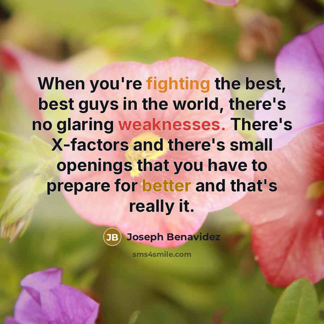 “When you're fighting the best, best guys in the world, there's no glaring weaknesses. There's X-factors and there's small openings that you have to prepare for better and that's really it.” quote by Joseph Benavidez