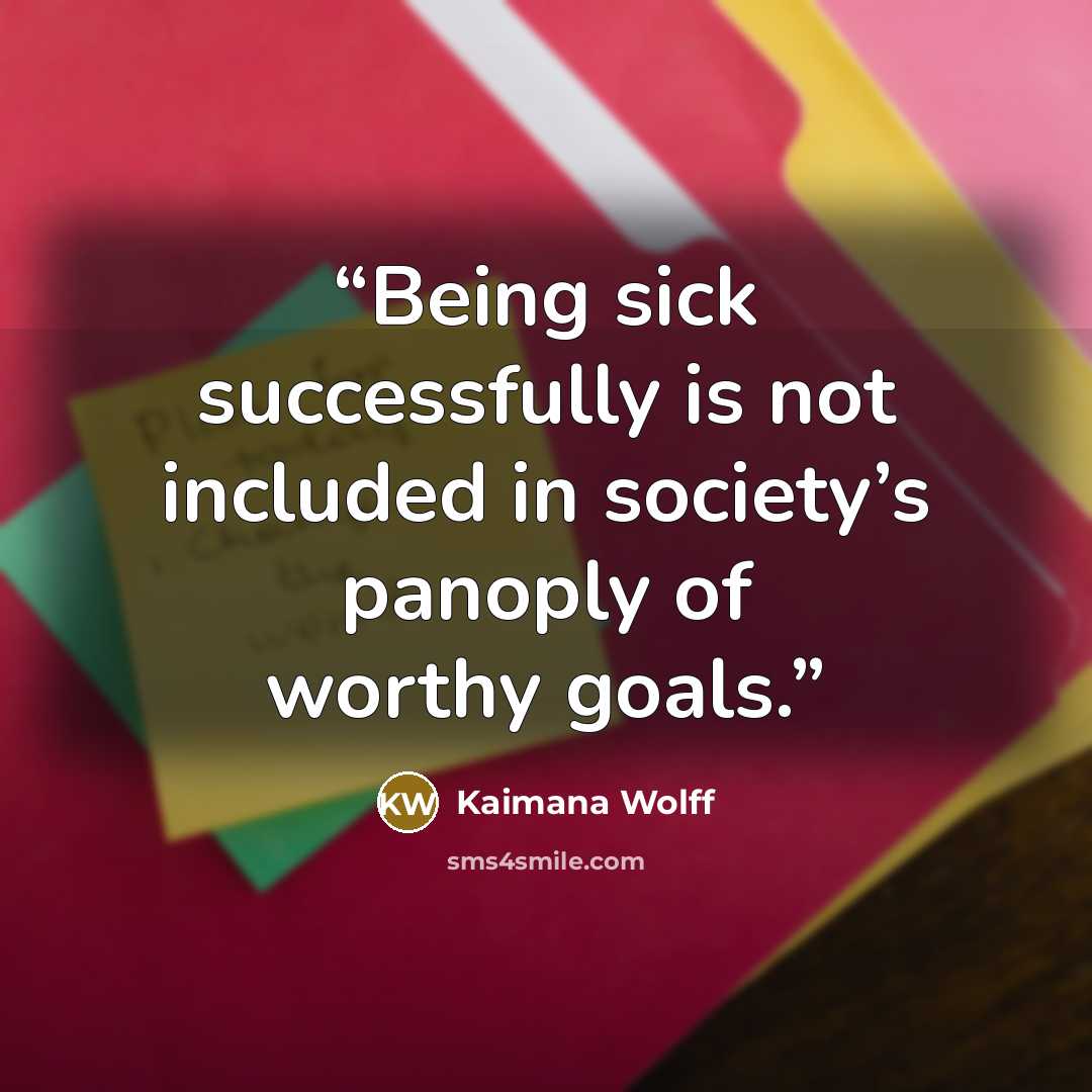“Being sick successfully is not included in society’s panoply of worthy goals.” quote by Kaimana Wolff