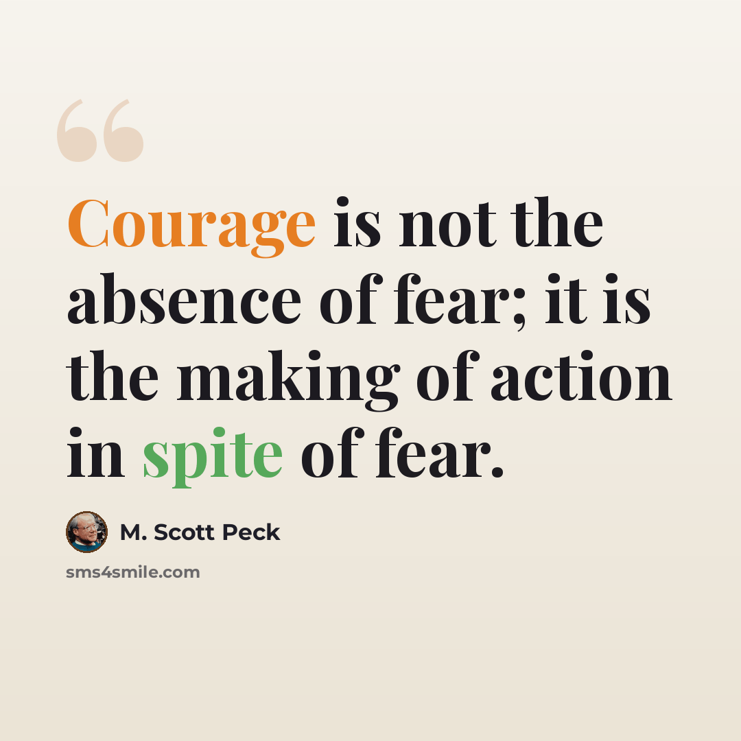 “Courage is not the absence of fear; it is the making of action in spite of fear.” quote by M. Scott Peck