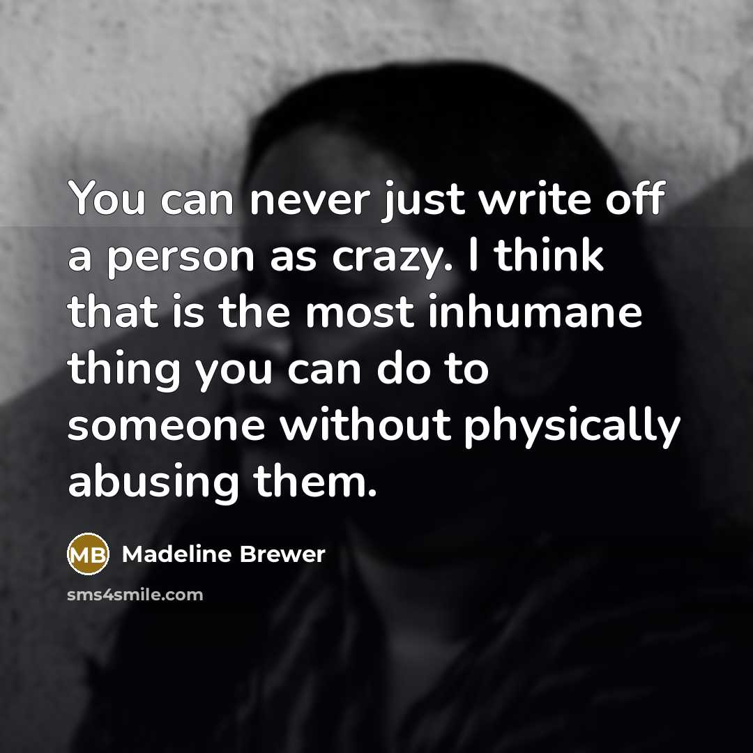 “You can never just write off a person as crazy. I think that is the most inhumane thing you can do to someone without physically abusing them.” quote by Madeline Brewer