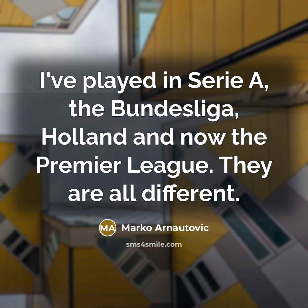 “I've played in Serie A, the Bundesliga, Holland and now the Premier League. They are all different.” quote by Marko Arnautovic