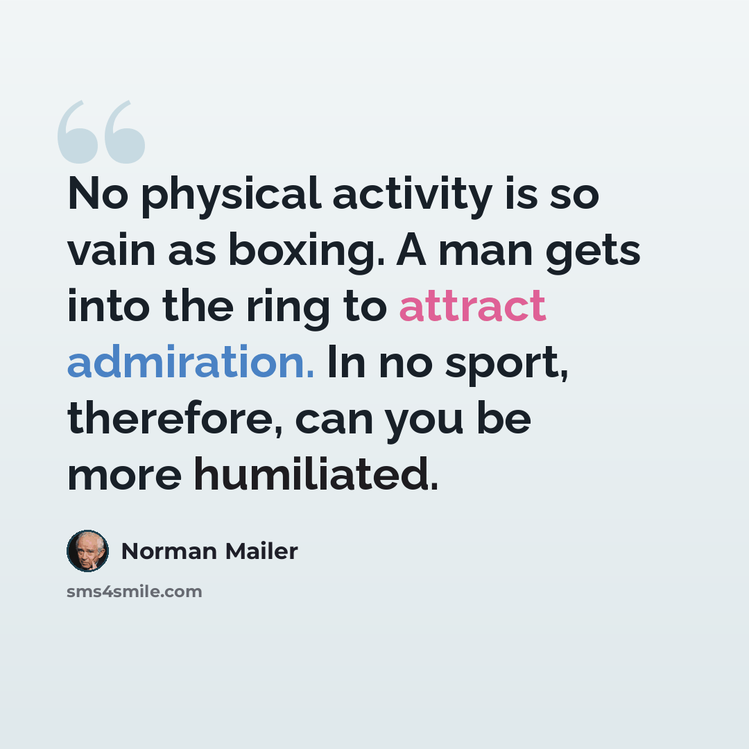 “No physical activity is so vain as boxing. A man gets into the ring to attract admiration. In no sport, therefore, can you be more humiliated.” quote by Norman Mailer