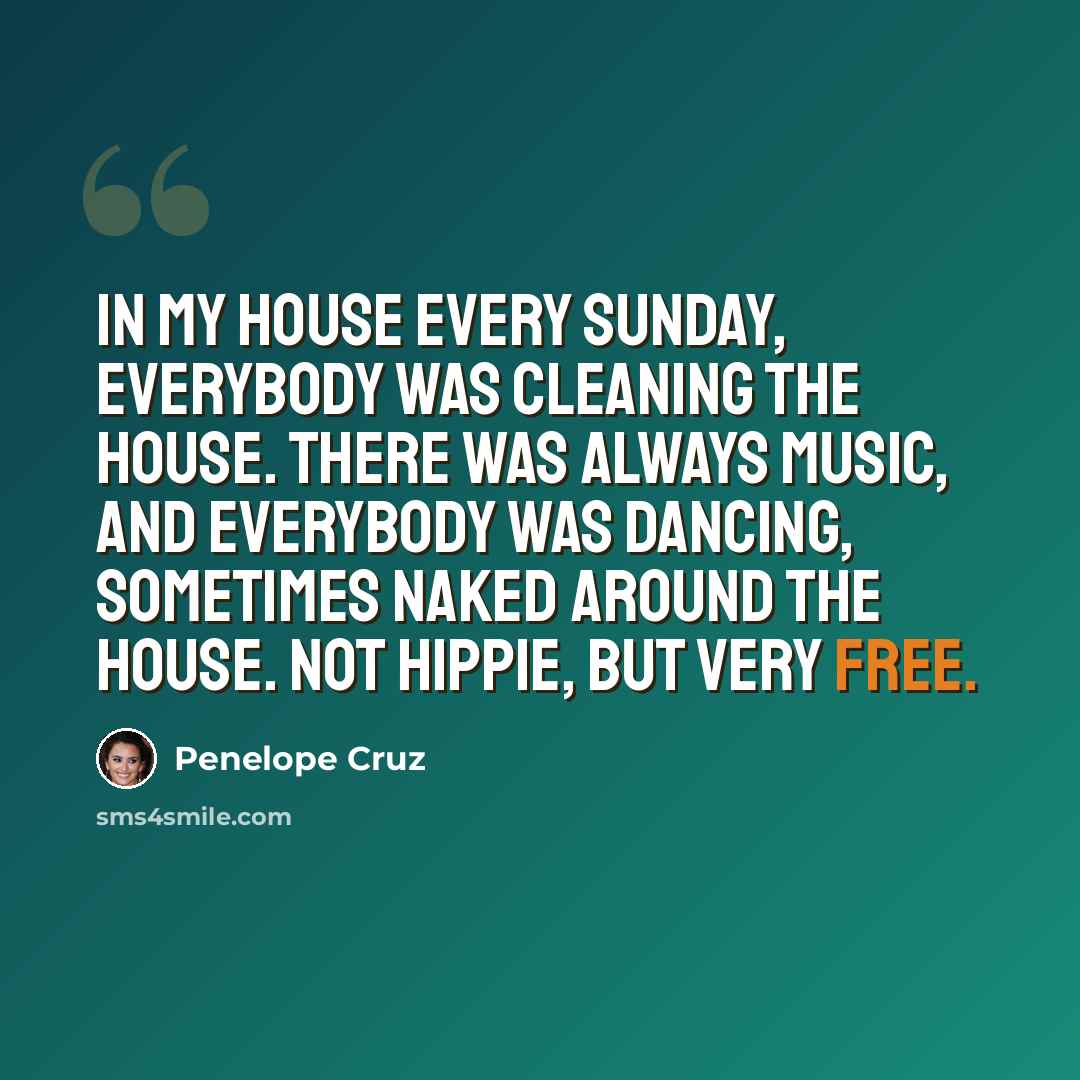 “In my house every Sunday, everybody was cleaning the house. There was always music, and everybody was dancing, sometimes naked around the house. Not hippie, but very free.” quote by Penelope Cruz