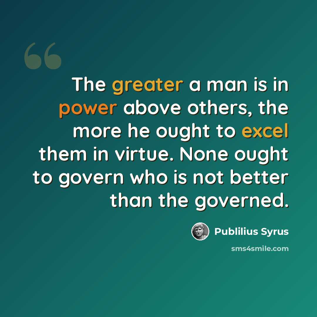 “The greater a man is in power above others, the more he ought to excel them in virtue. None ought to govern who is not better than the governed.” quote by Publilius Syrus