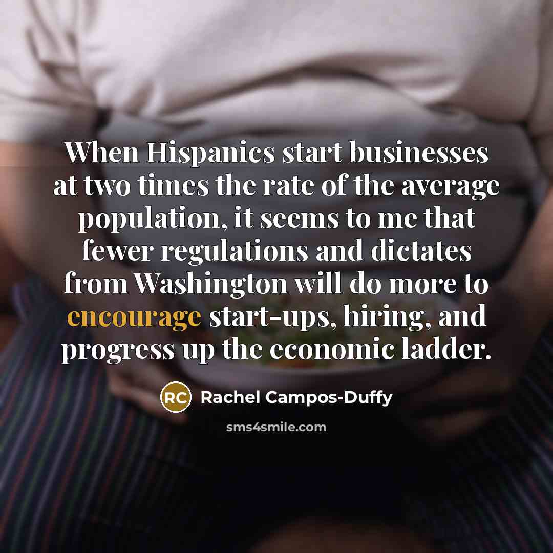 “When Hispanics start businesses at two times the rate of the average population, it seems to me that fewer regulations and dictates from Washington will do more to encourage start-ups, hiring, and progress up the economic ladder.” quote by Rachel Campos-Duffy
