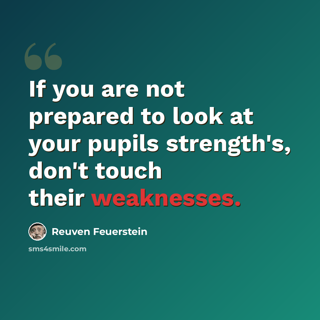 “If you are not prepared to look at your pupils strength's, don't touch their weaknesses.” quote by Reuven Feuerstein