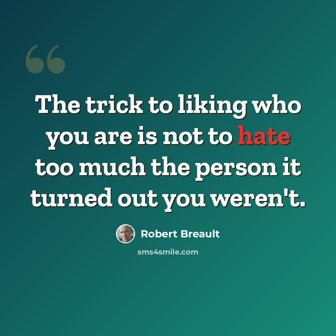 “The trick to liking who you are is not to hate too much the person it turned out you weren't.” quote by Robert Breault