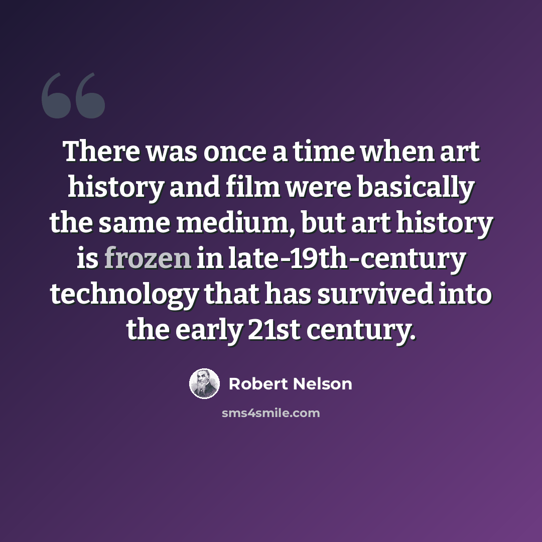 “There was once a time when art history and film were basically the same medium, but art history is frozen in late-19th-century technology that has survived into the early 21st century.” quote by Robert Nelson