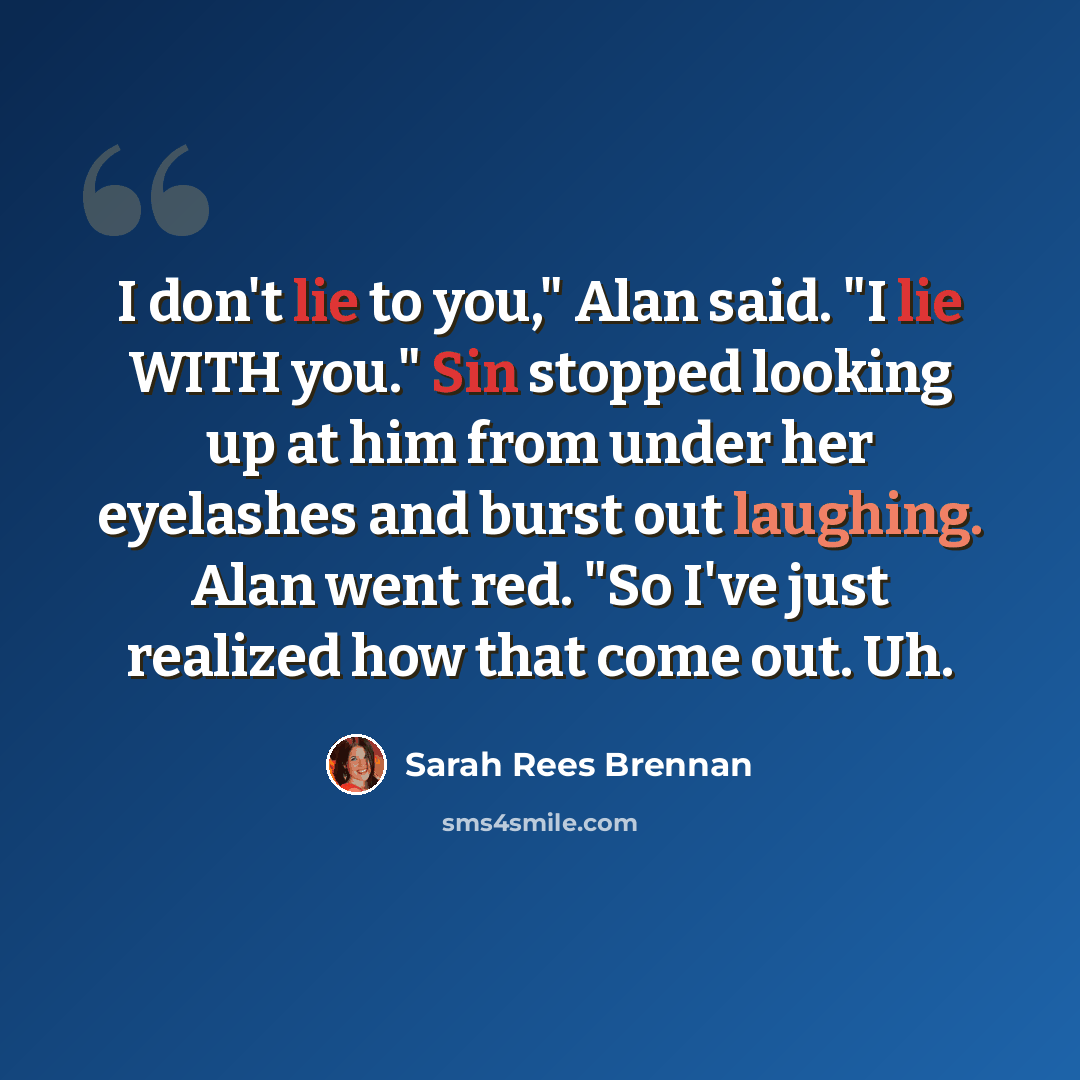 “I don't lie to you," Alan said. "I lie WITH you." Sin stopped looking up at him from under her eyelashes and burst out laughing. Alan went red. "So I've just realized how that come out. Uh.” quote by Sarah Rees Brennan