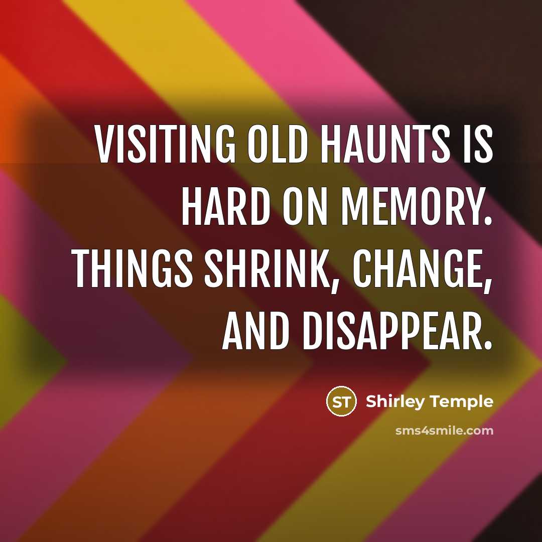 “Visiting old haunts is hard on memory. Things shrink, change, and disappear.” quote by Shirley Temple