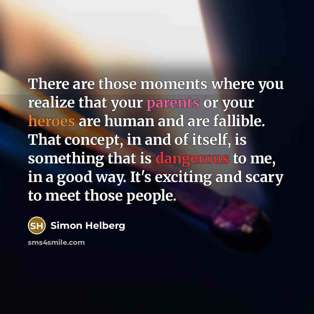 “There are those moments where you realize that your parents or your heroes are human and are fallible. That concept, in and of itself, is something that is dangerous to me, in a good way. It's exciting and scary to meet those people.” quote by Simon Helberg