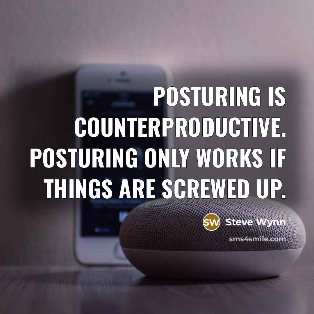 “Posturing is counterproductive. Posturing only works if things are screwed up.” quote by Steve Wynn