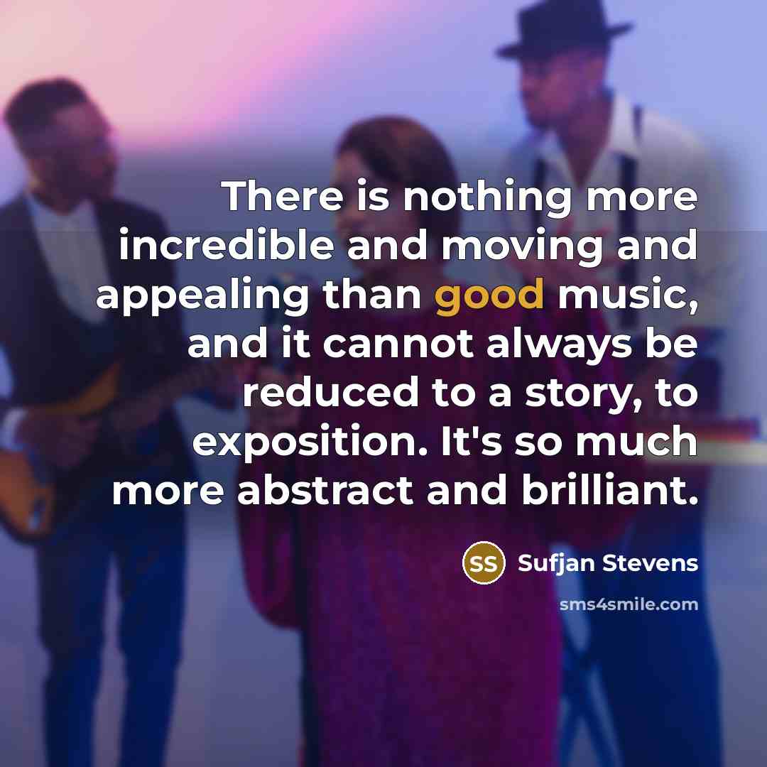 “There is nothing more incredible and moving and appealing than good music, and it cannot always be reduced to a story, to exposition. It's so much more abstract and brilliant.” quote by Sufjan Stevens
