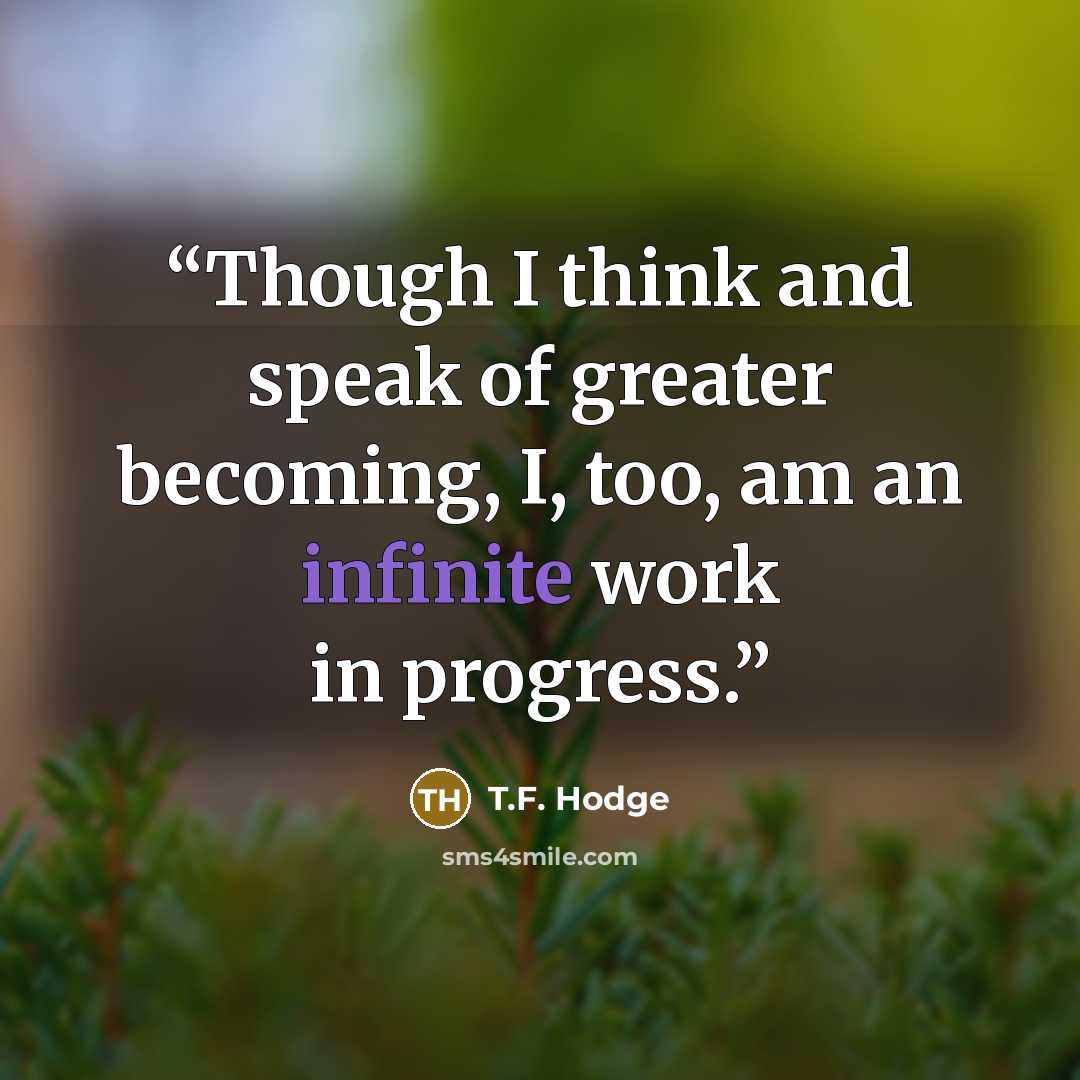 “Though I think and speak of greater becoming, I, too, am an infinite work in progress.” quote by T.F. Hodge