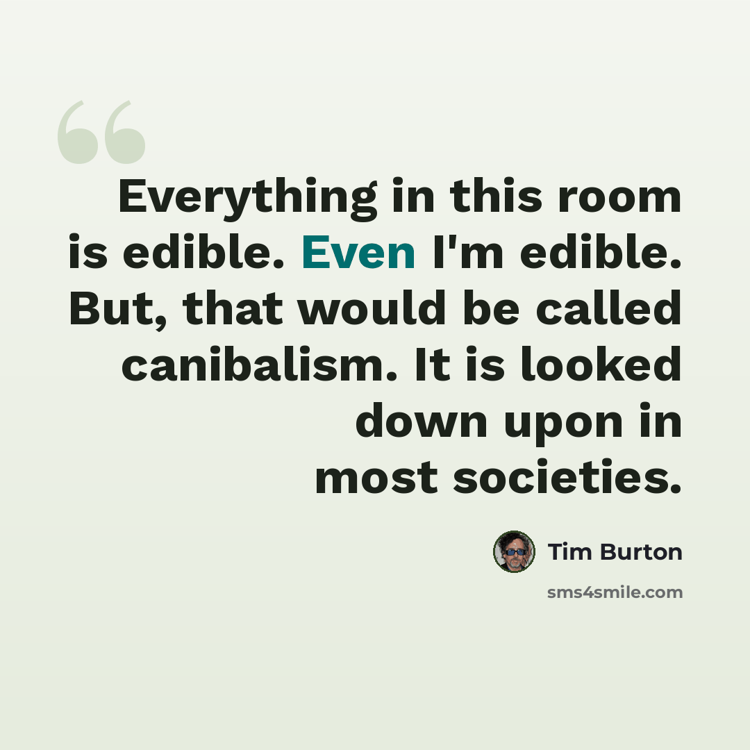 “Everything in this room is edible. Even I'm edible. But, that would be called canibalism. It is looked down upon in most societies.” quote by Tim Burton