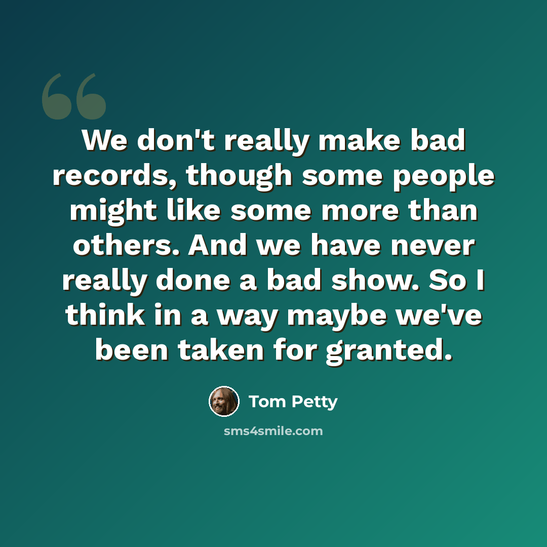 “We don't really make bad records, though some people might like some more than others. And we have never really done a bad show. So I think in a way maybe we've been taken for granted.” quote by Tom Petty