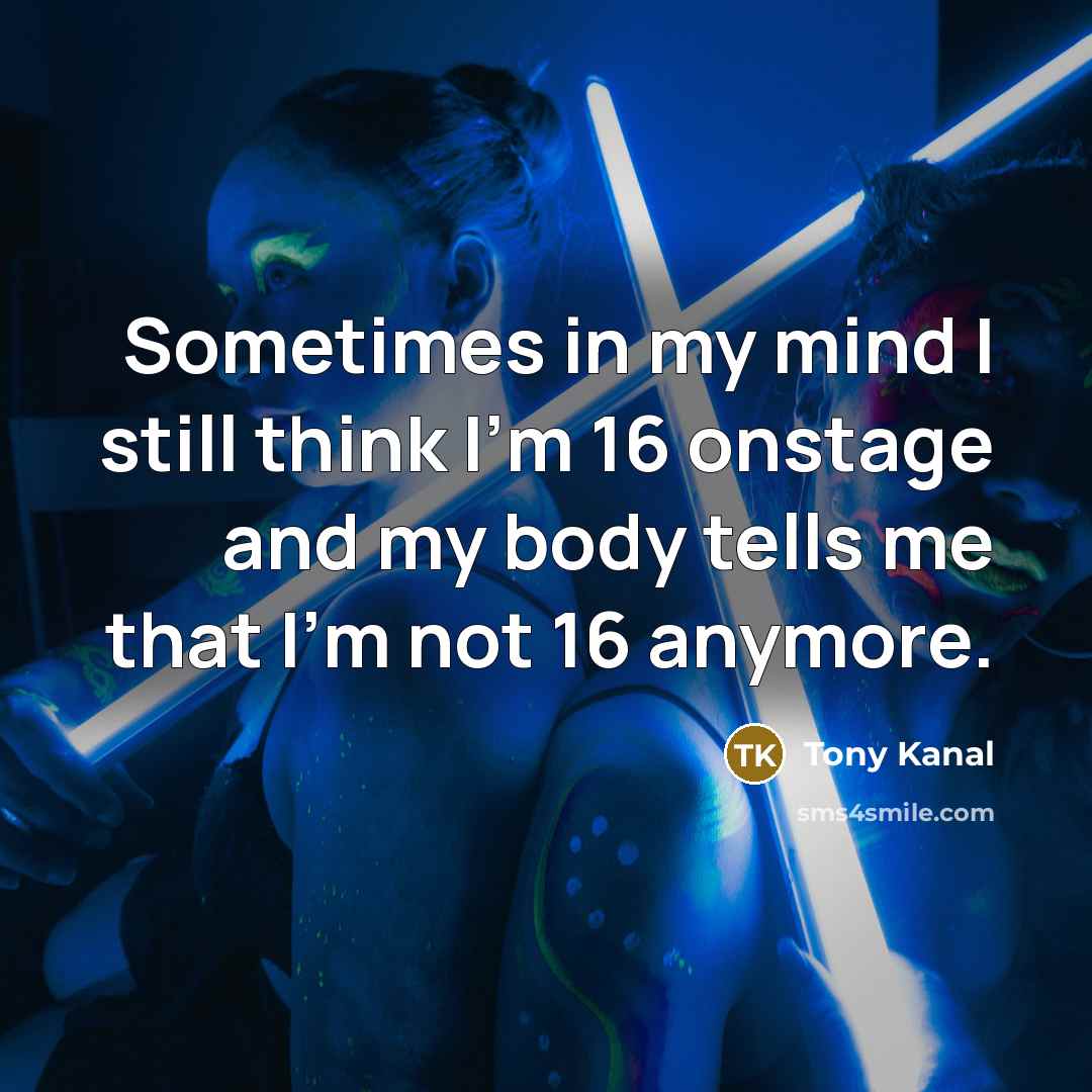 “Sometimes in my mind I still think I'm 16 onstage and my body tells me that I'm not 16 anymore.” quote by Tony Kanal