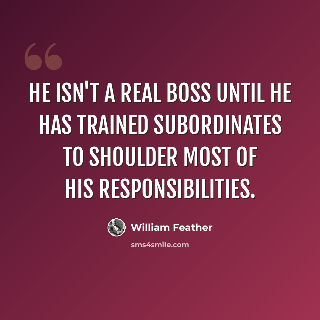 “He isn't a real boss until he has trained subordinates to shoulder most of his responsibilities.” quote by William Feather