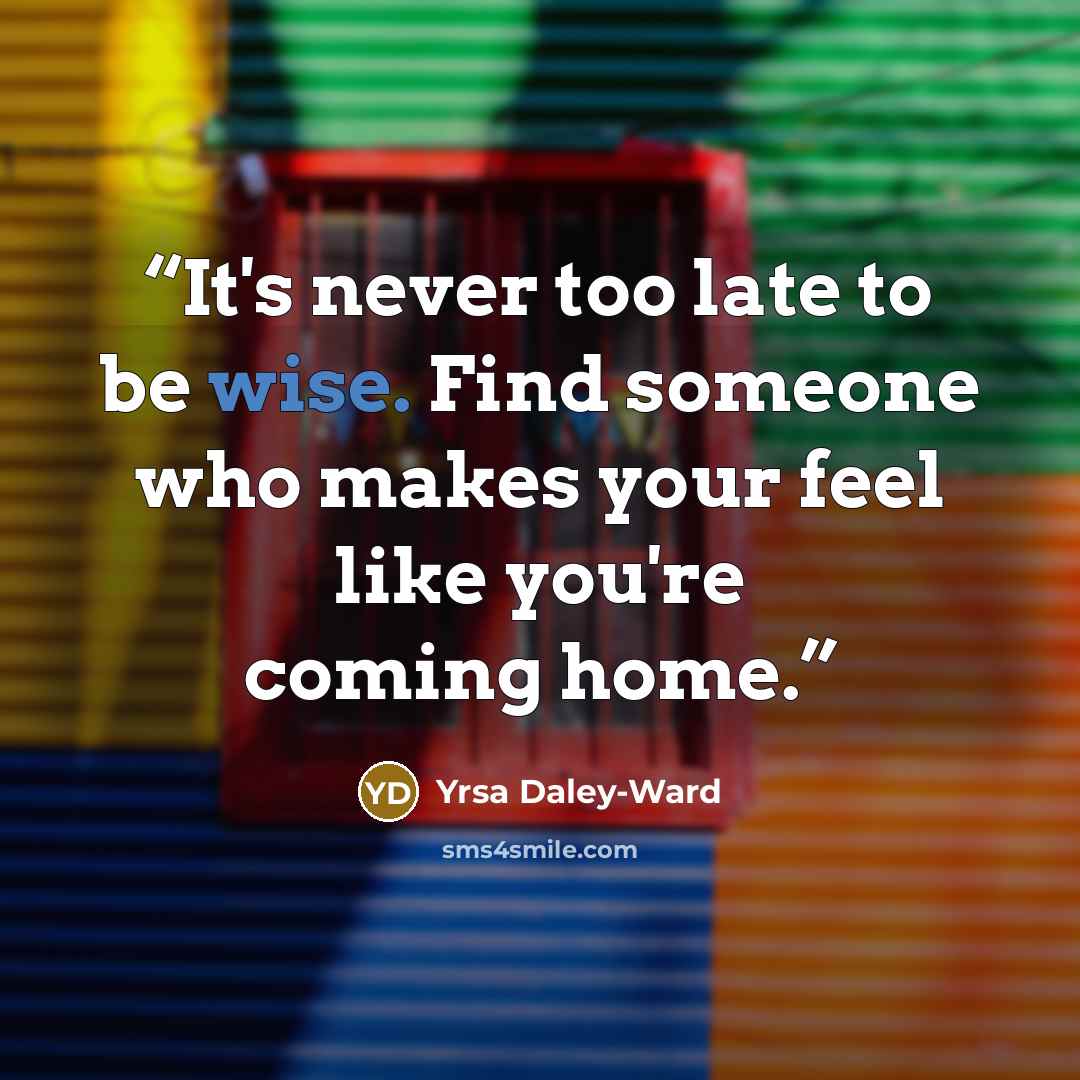 “It's never too late to be wise. Find someone who makes your feel like you're coming home.” quote by Yrsa Daley-Ward