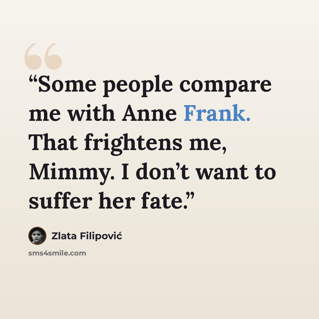 “Some people compare me with Anne Frank. That frightens me, Mimmy. I don’t want to suffer her fate.” quote by Zlata Filipović