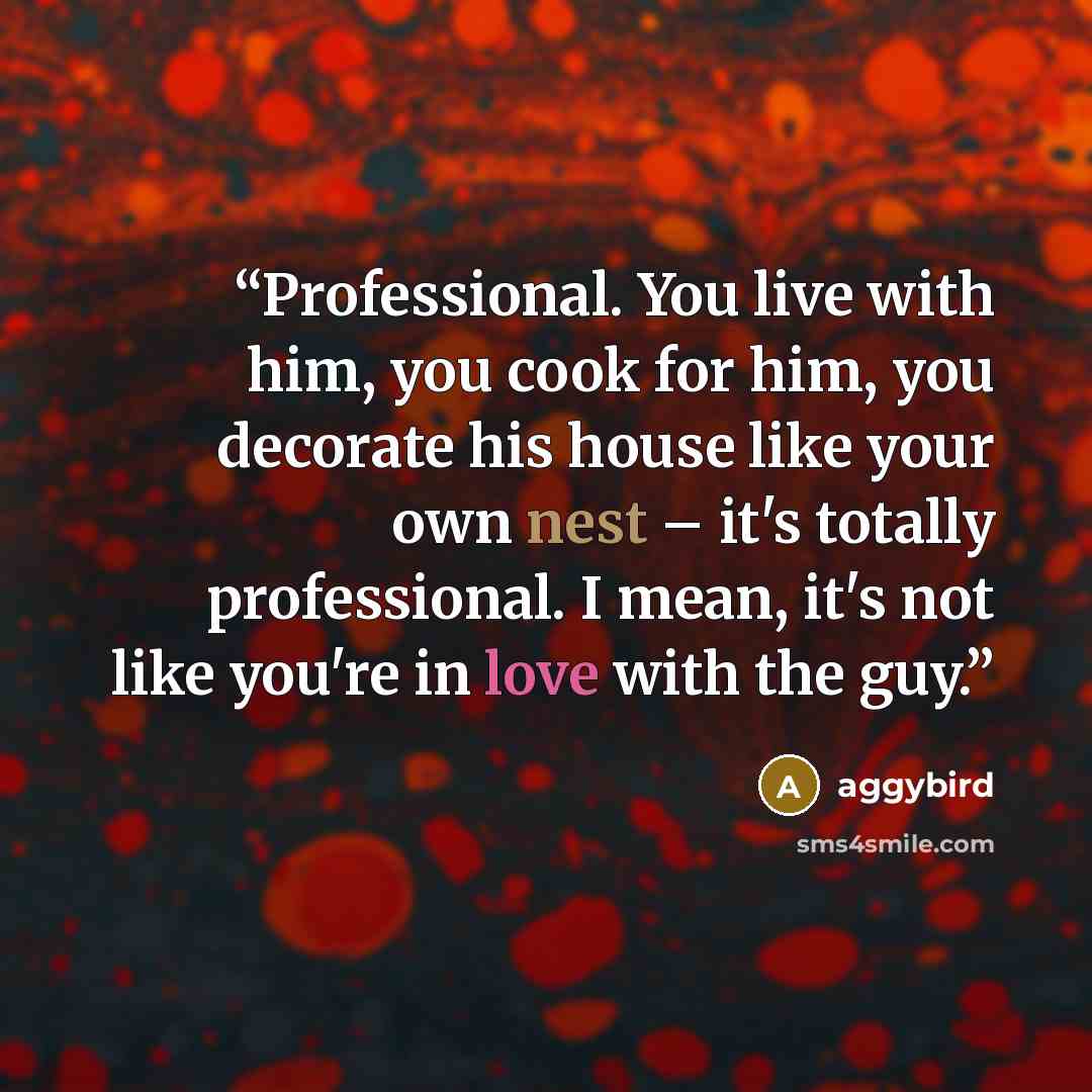 “Professional. You live with him, you cook for him, you decorate his house like your own nest – it's totally professional. I mean, it's not like you're in love with the guy.” quote by aggybird
