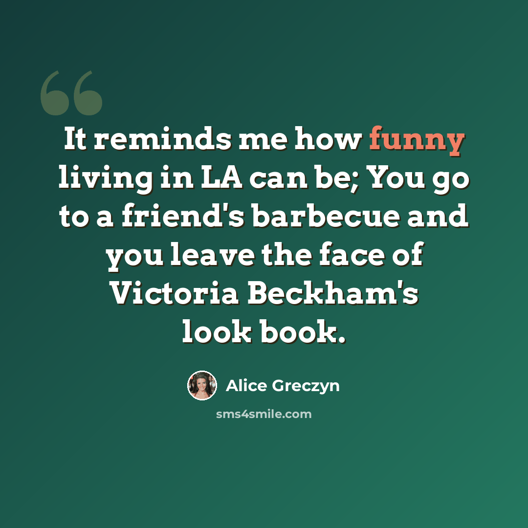 “It reminds me how funny living in LA can be; You go to a friend's barbecue and you leave the face of Victoria Beckham's look book.” quote by Alice Greczyn