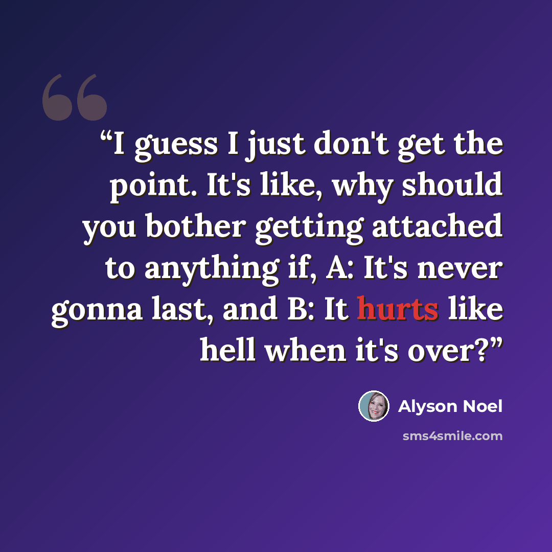 “I guess I just don't get the point. It's like, why should you bother getting attached to anything if, A: It's never gonna last, and B: It hurts like hell when it's over?” quote by Alyson Noel