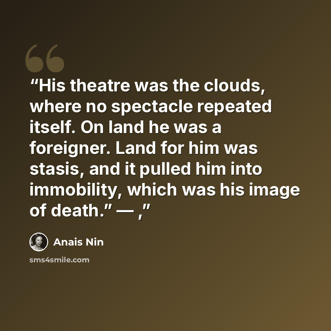 “His theatre was the clouds, where no spectacle repeated itself. On land he was a foreigner. Land for him was stasis, and it pulled him into immobility, which was his image of death.” — ,” quote by Anaïs Nin