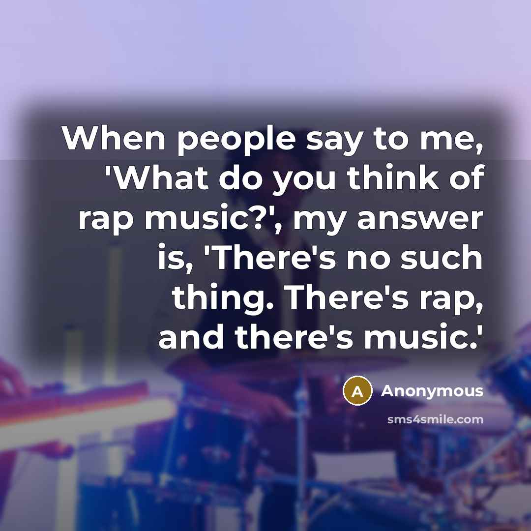 “When people say to me, 'What do you think of rap music?', my answer is, 'There's no such thing. There's rap, and there's music.'” quote by Anonymous