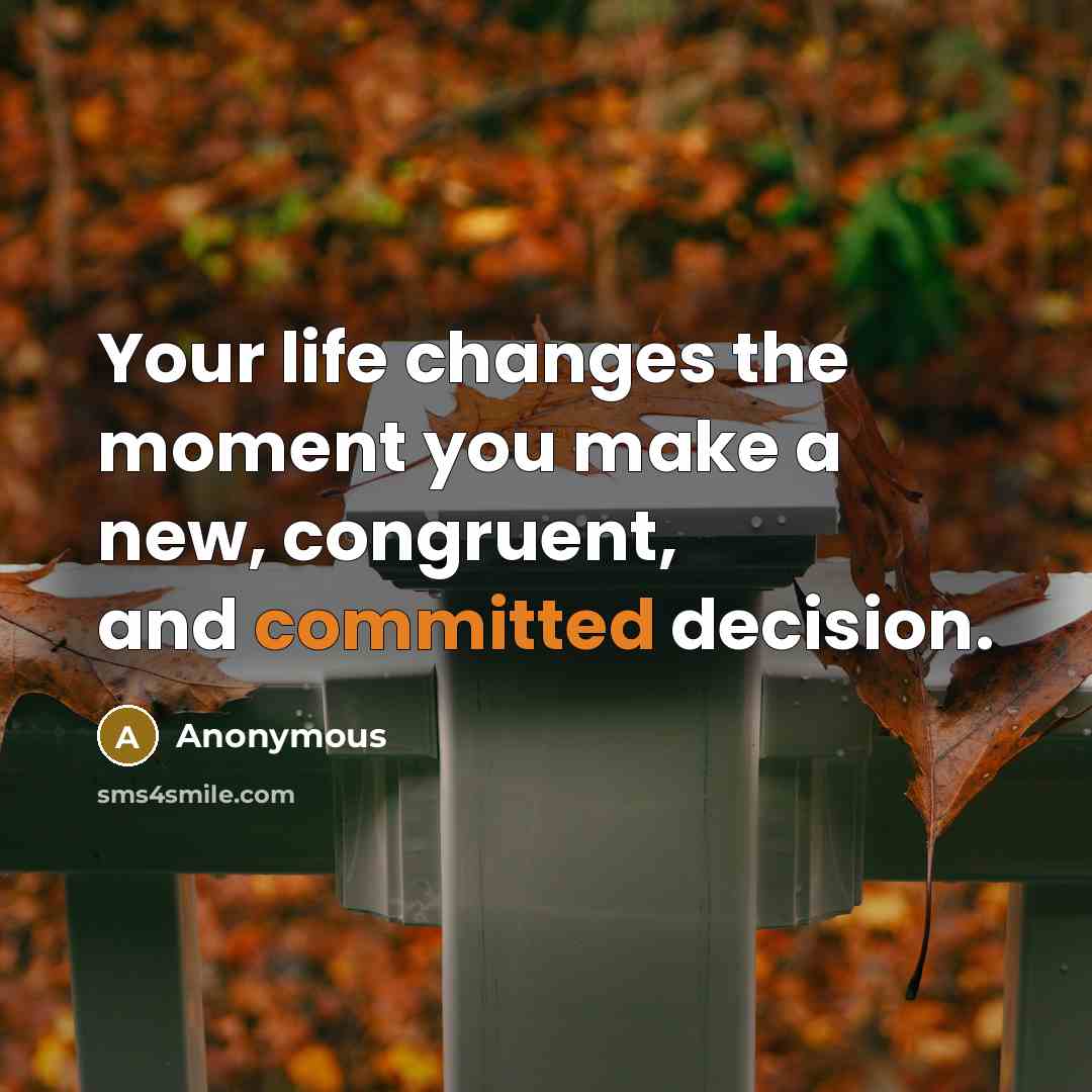 “Your life changes the moment you make a new, congruent, and committed decision.” quote by Anonymous