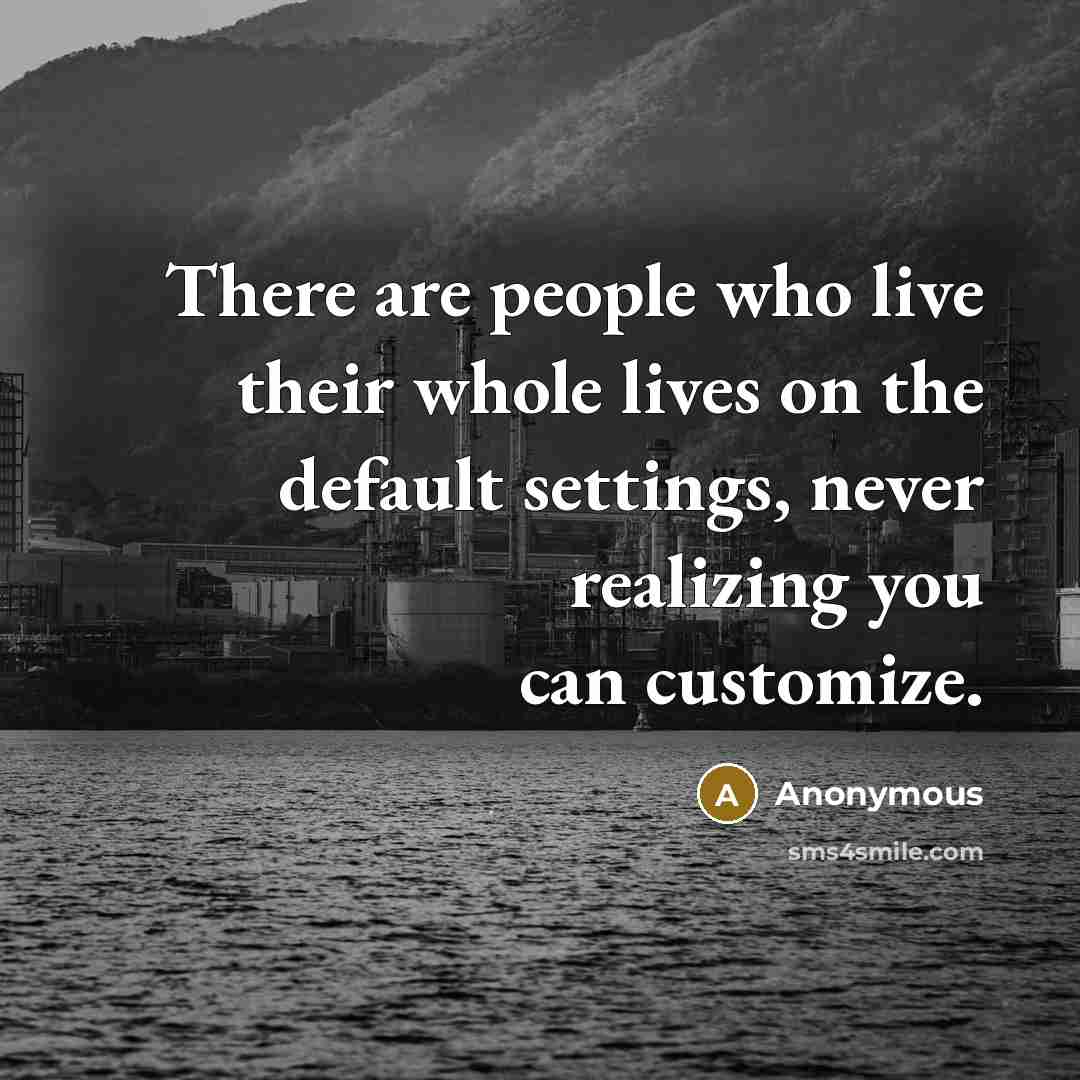 “There are people who live their whole lives on the default settings, never realizing you can customize.” quote by Anonymous