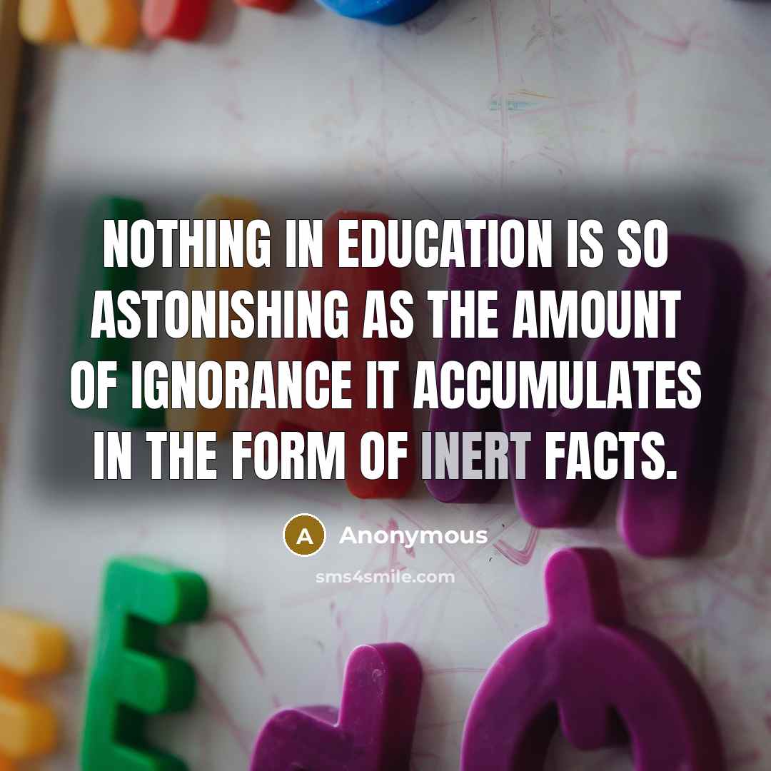 “Nothing in education is so astonishing as the amount of ignorance it accumulates in the form of inert facts.” quote by Anonymous