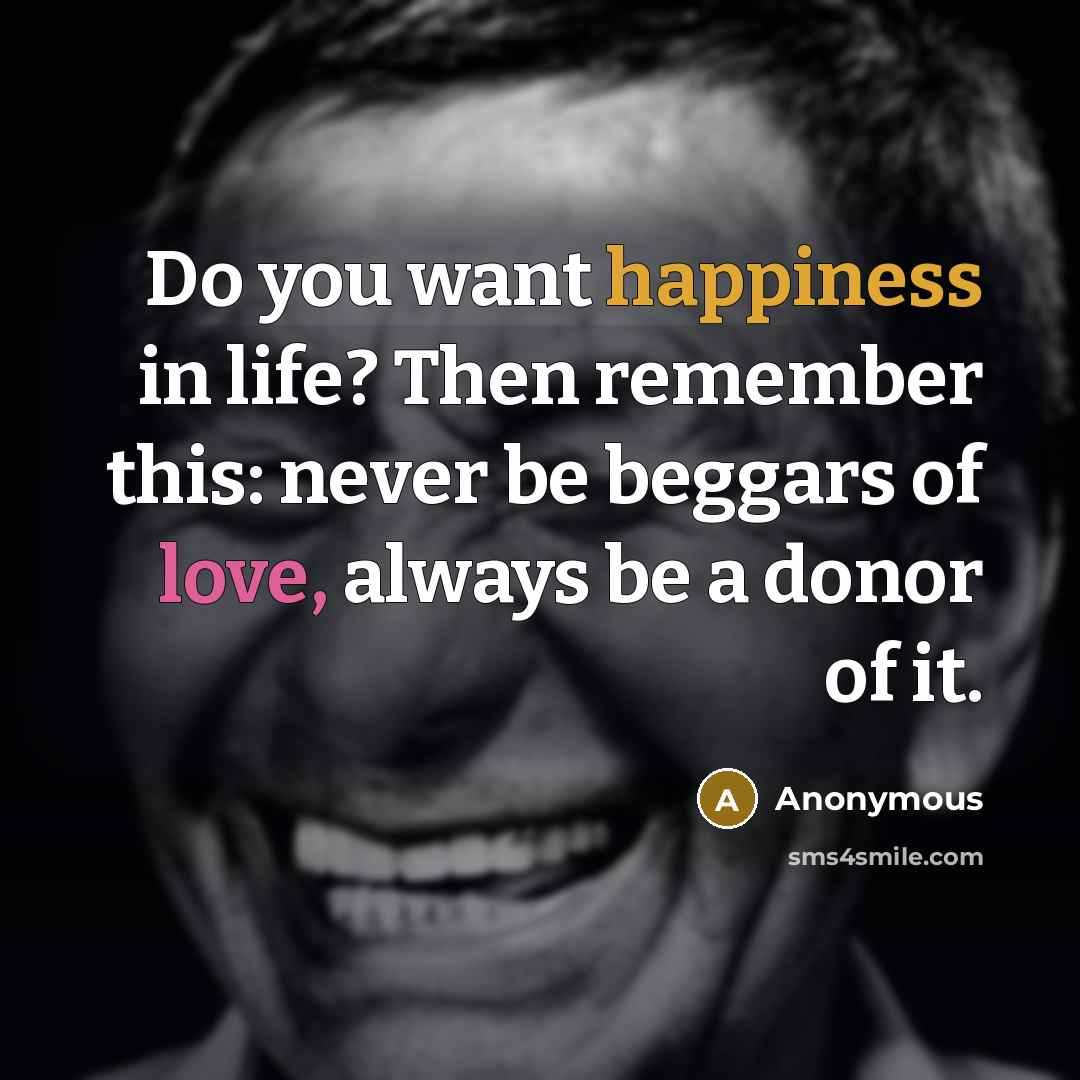 “Do you want happiness in life? Then remember this: never be beggars of love, always be a donor of it.” quote by Anonymous
